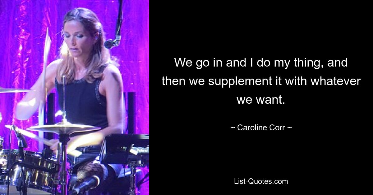 We go in and I do my thing, and then we supplement it with whatever we want. — © Caroline Corr