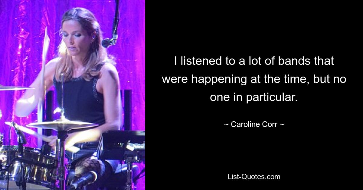 I listened to a lot of bands that were happening at the time, but no one in particular. — © Caroline Corr