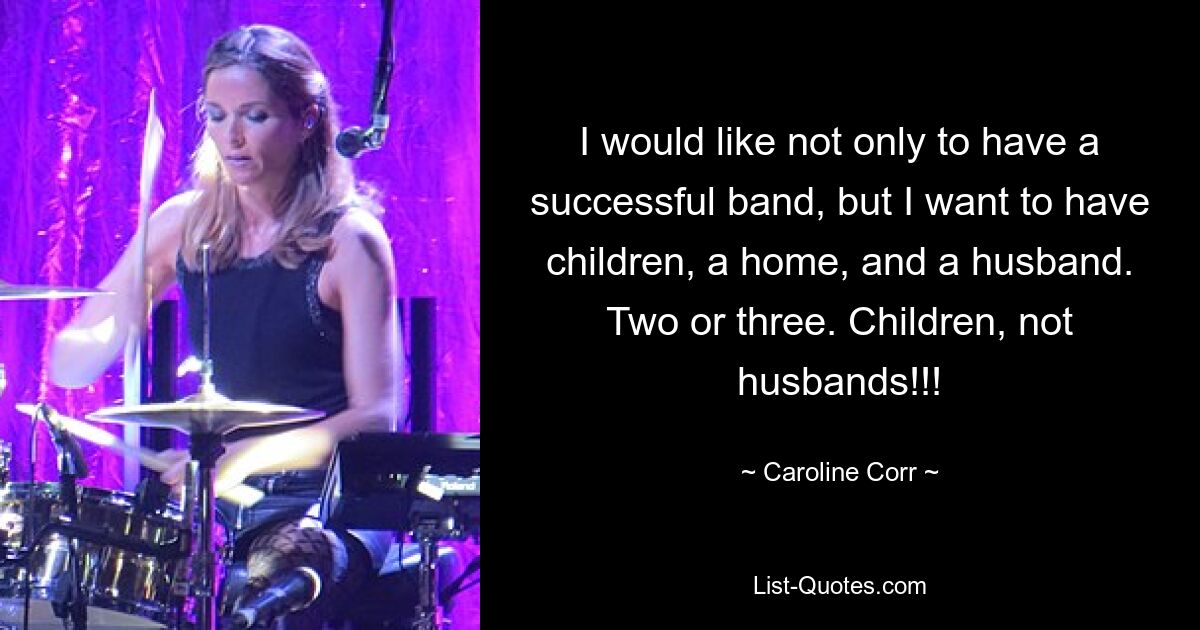 I would like not only to have a successful band, but I want to have children, a home, and a husband. Two or three. Children, not husbands!!! — © Caroline Corr