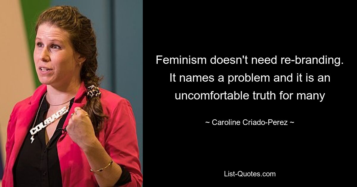 Feminism doesn't need re-branding. It names a problem and it is an uncomfortable truth for many — © Caroline Criado-Perez