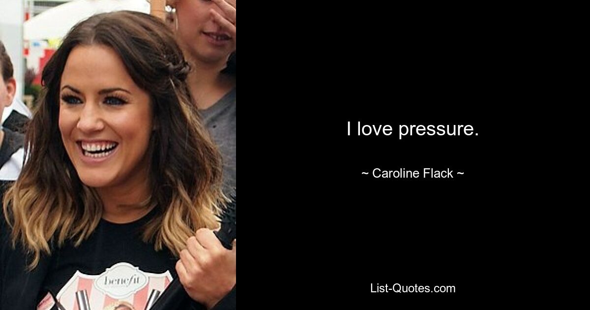 I love pressure. — © Caroline Flack