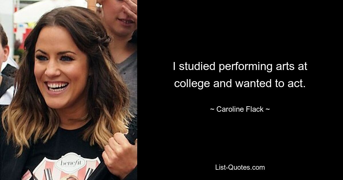 I studied performing arts at college and wanted to act. — © Caroline Flack