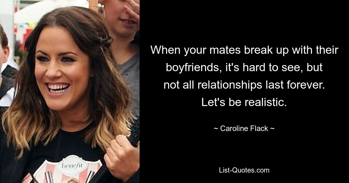 When your mates break up with their boyfriends, it's hard to see, but not all relationships last forever. Let's be realistic. — © Caroline Flack