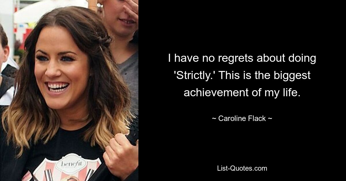 I have no regrets about doing 'Strictly.' This is the biggest achievement of my life. — © Caroline Flack