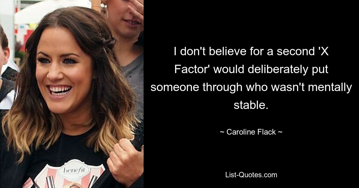 I don't believe for a second 'X Factor' would deliberately put someone through who wasn't mentally stable. — © Caroline Flack