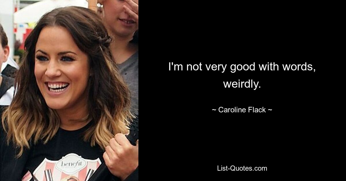 I'm not very good with words, weirdly. — © Caroline Flack