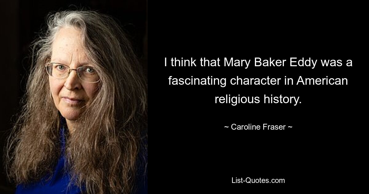 I think that Mary Baker Eddy was a fascinating character in American religious history. — © Caroline Fraser