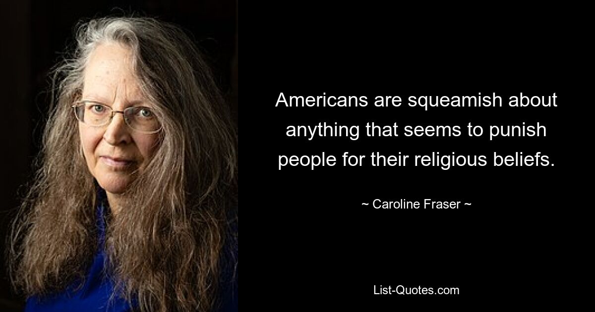 Americans are squeamish about anything that seems to punish people for their religious beliefs. — © Caroline Fraser