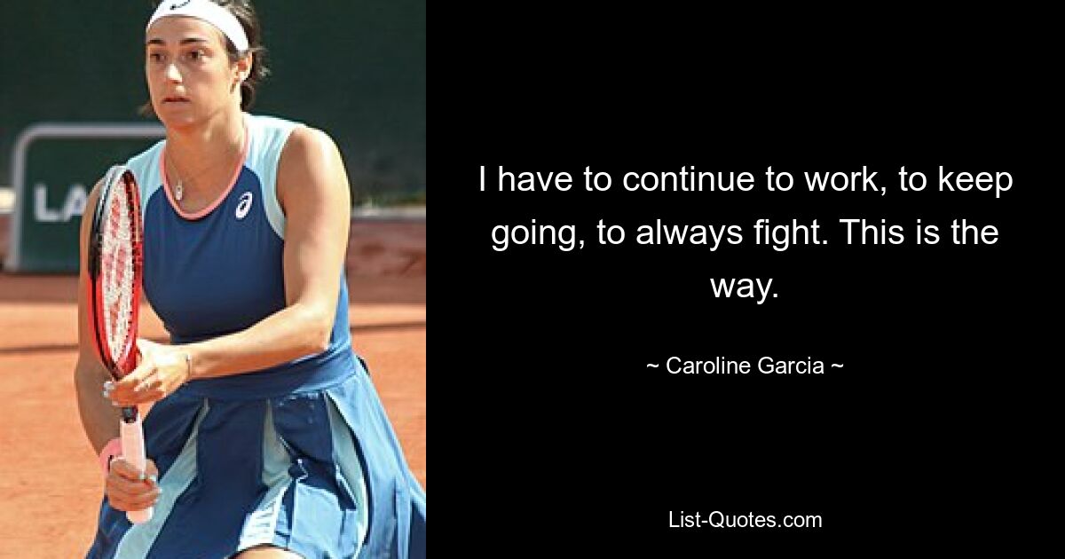 I have to continue to work, to keep going, to always fight. This is the way. — © Caroline Garcia