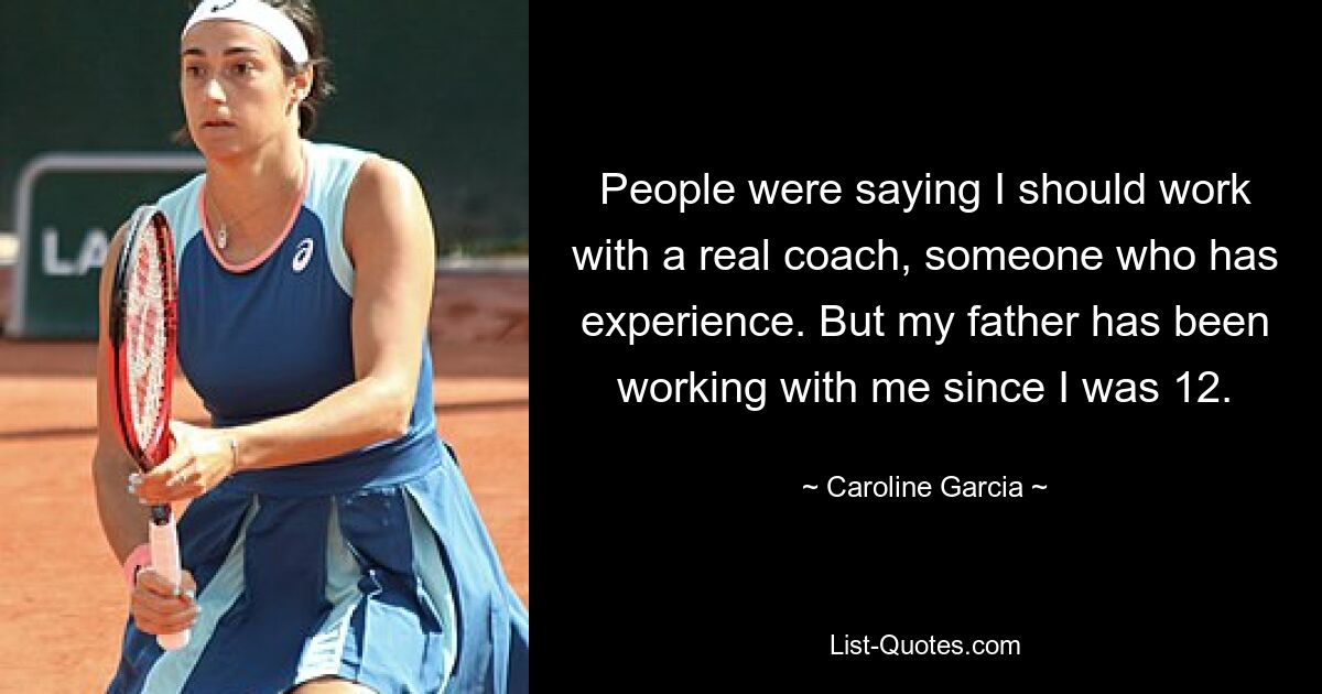 People were saying I should work with a real coach, someone who has experience. But my father has been working with me since I was 12. — © Caroline Garcia