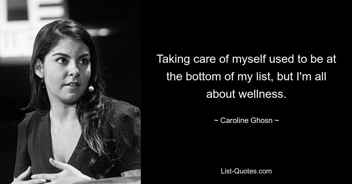 Taking care of myself used to be at the bottom of my list, but I'm all about wellness. — © Caroline Ghosn