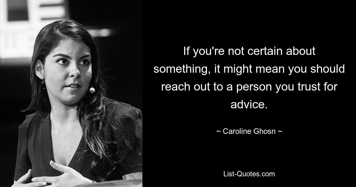 If you're not certain about something, it might mean you should reach out to a person you trust for advice. — © Caroline Ghosn