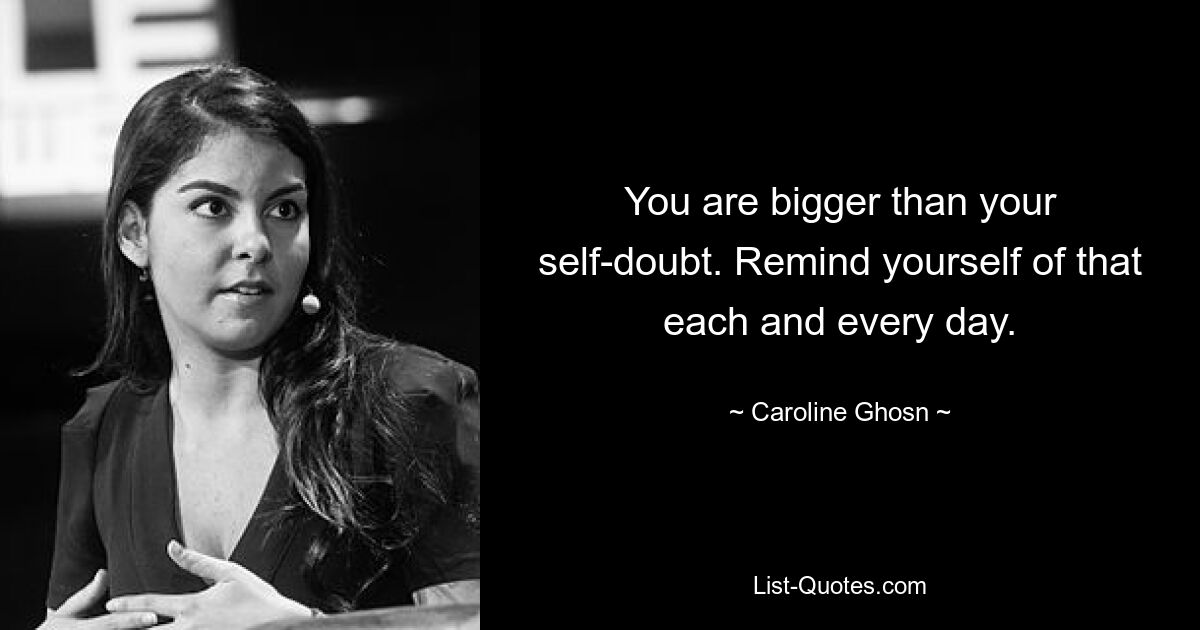 You are bigger than your self-doubt. Remind yourself of that each and every day. — © Caroline Ghosn