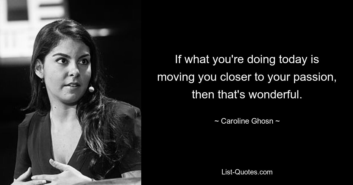 If what you're doing today is moving you closer to your passion, then that's wonderful. — © Caroline Ghosn