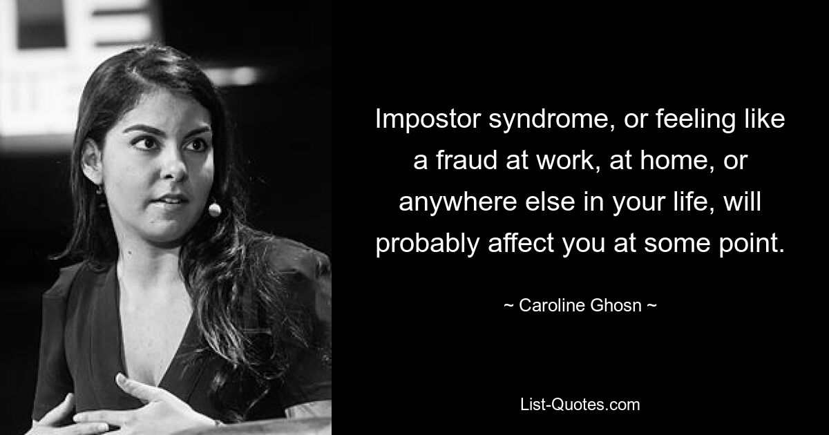 Impostor syndrome, or feeling like a fraud at work, at home, or anywhere else in your life, will probably affect you at some point. — © Caroline Ghosn