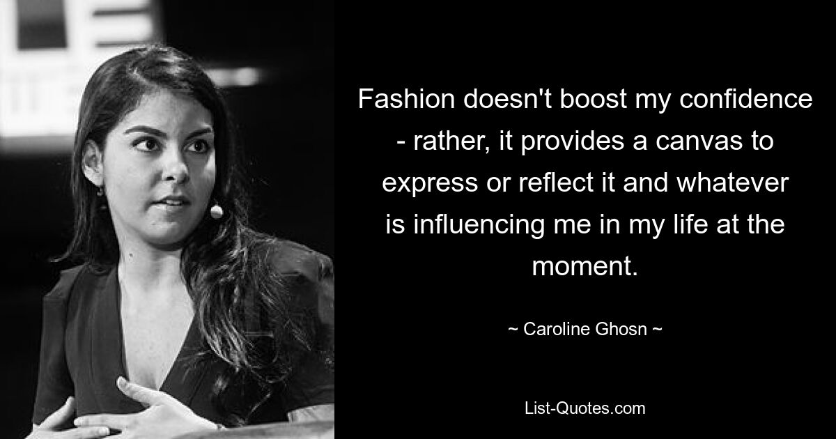 Fashion doesn't boost my confidence - rather, it provides a canvas to express or reflect it and whatever is influencing me in my life at the moment. — © Caroline Ghosn