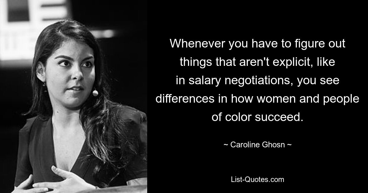 Whenever you have to figure out things that aren't explicit, like in salary negotiations, you see differences in how women and people of color succeed. — © Caroline Ghosn