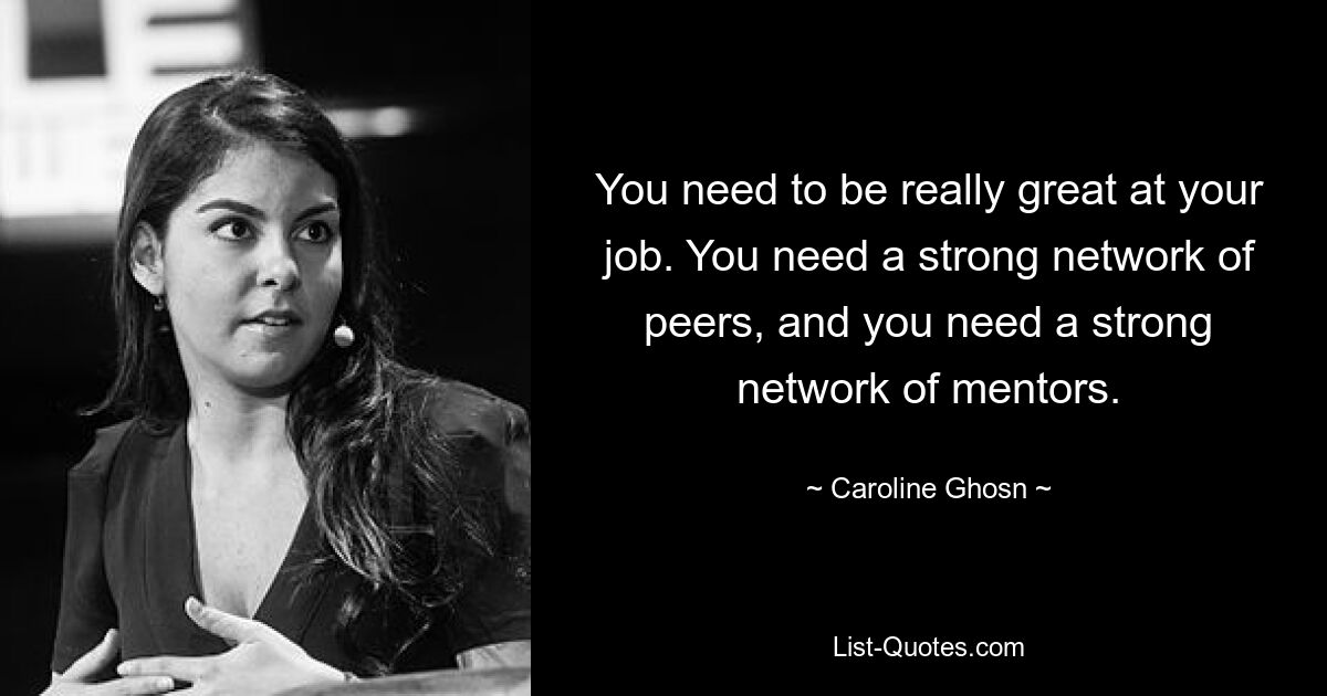 You need to be really great at your job. You need a strong network of peers, and you need a strong network of mentors. — © Caroline Ghosn