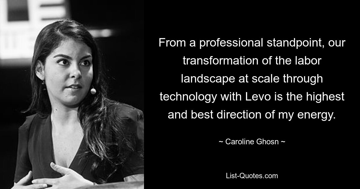 From a professional standpoint, our transformation of the labor landscape at scale through technology with Levo is the highest and best direction of my energy. — © Caroline Ghosn