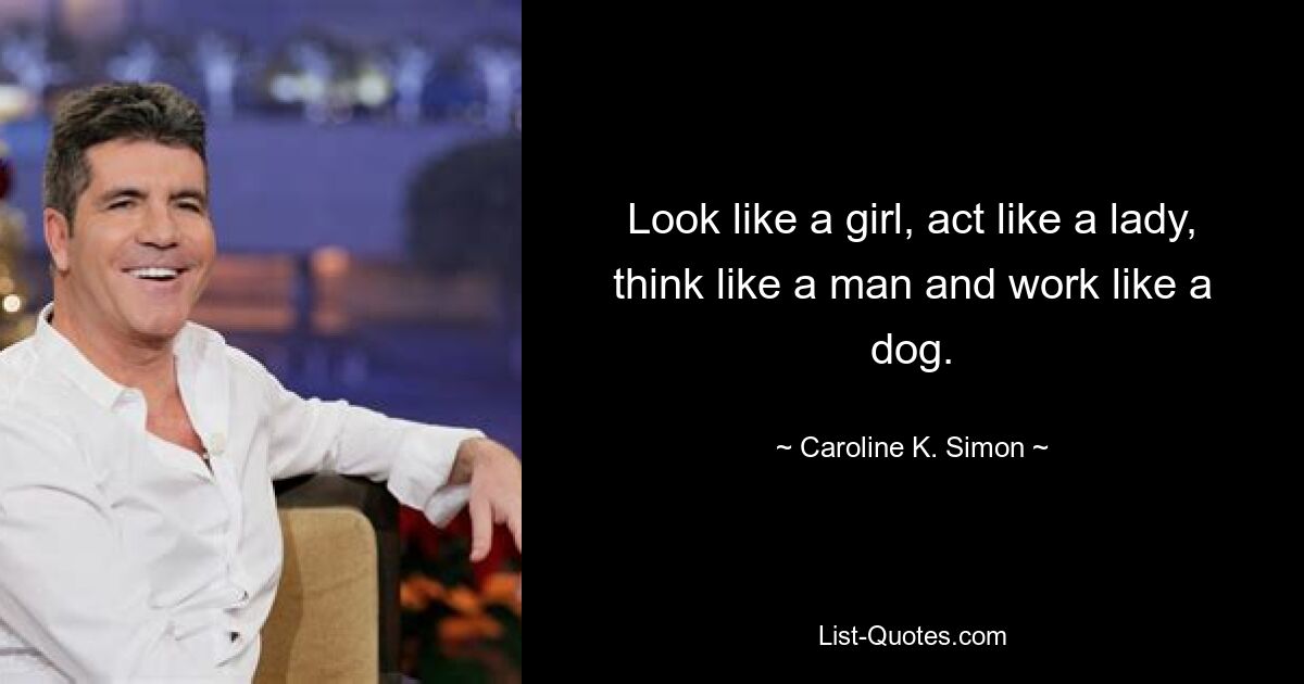 Look like a girl, act like a lady, think like a man and work like a dog. — © Caroline K. Simon