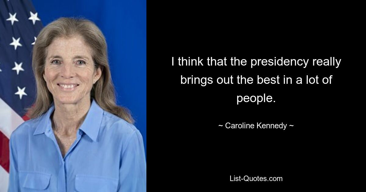 I think that the presidency really brings out the best in a lot of people. — © Caroline Kennedy