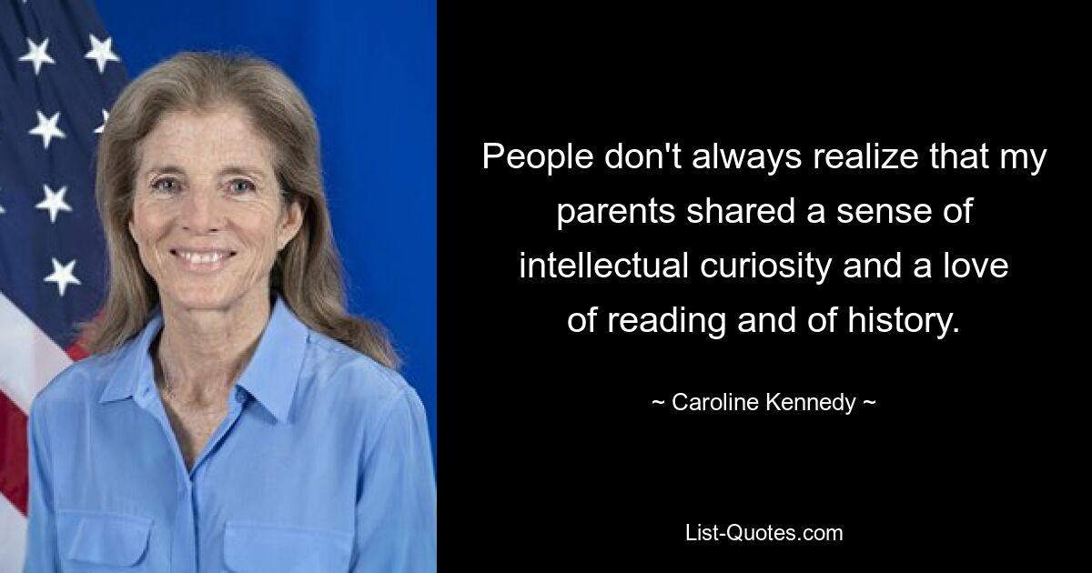 People don't always realize that my parents shared a sense of intellectual curiosity and a love of reading and of history. — © Caroline Kennedy