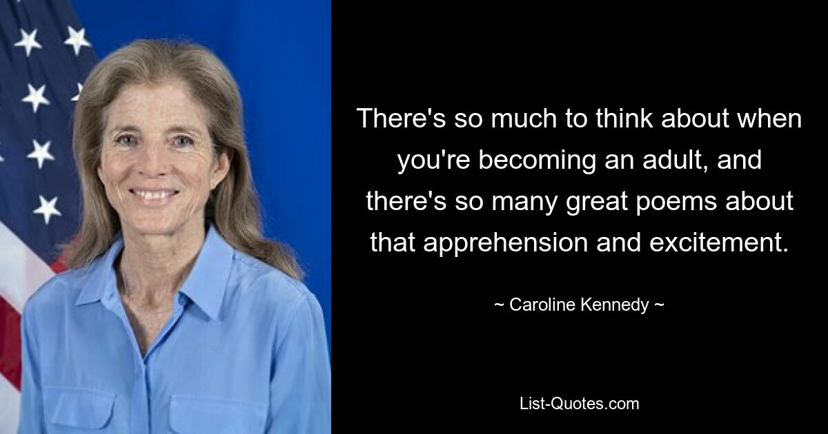 There's so much to think about when you're becoming an adult, and there's so many great poems about that apprehension and excitement. — © Caroline Kennedy