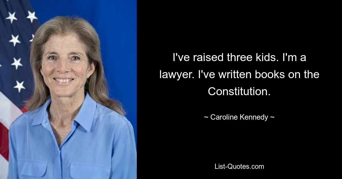 I've raised three kids. I'm a lawyer. I've written books on the Constitution. — © Caroline Kennedy