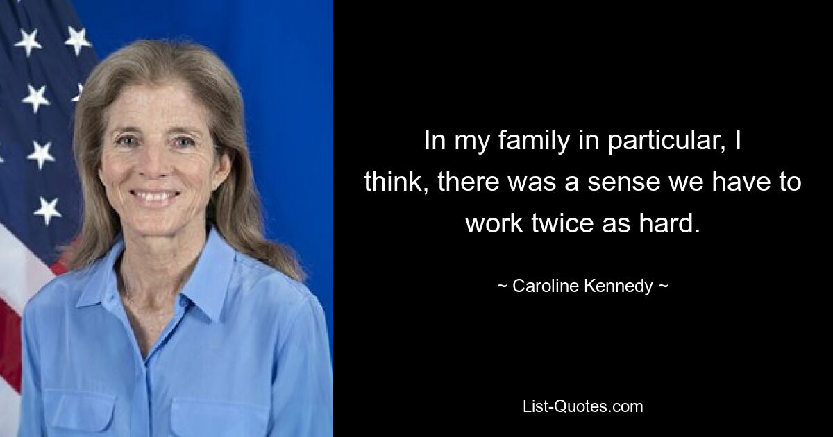 In my family in particular, I think, there was a sense we have to work twice as hard. — © Caroline Kennedy