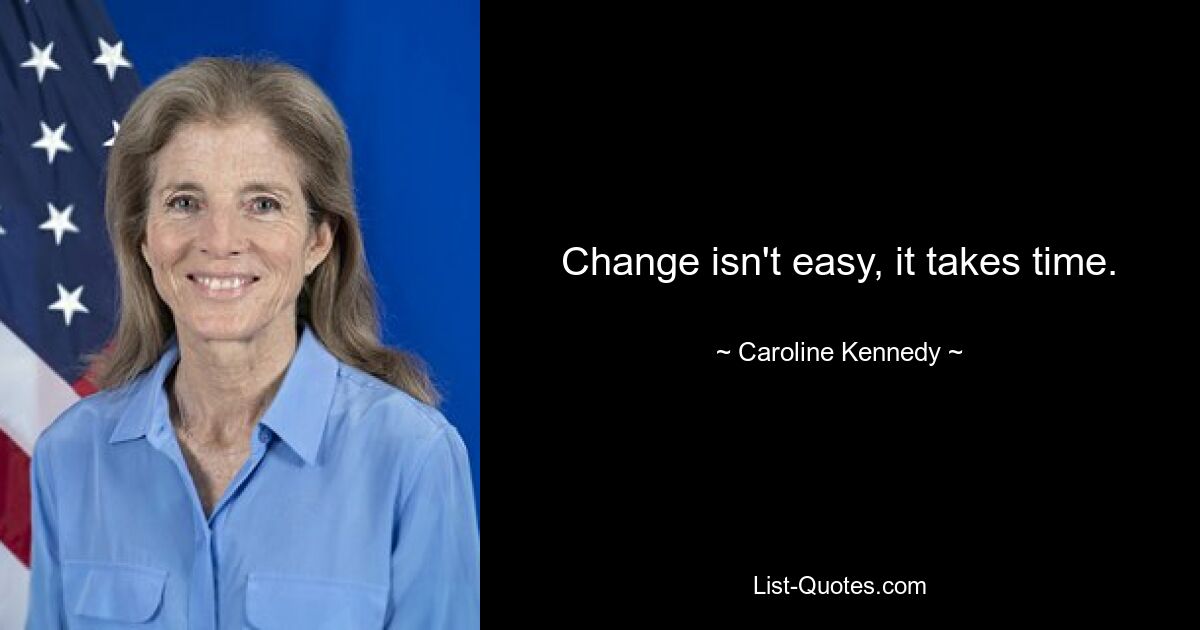 Change isn't easy, it takes time. — © Caroline Kennedy