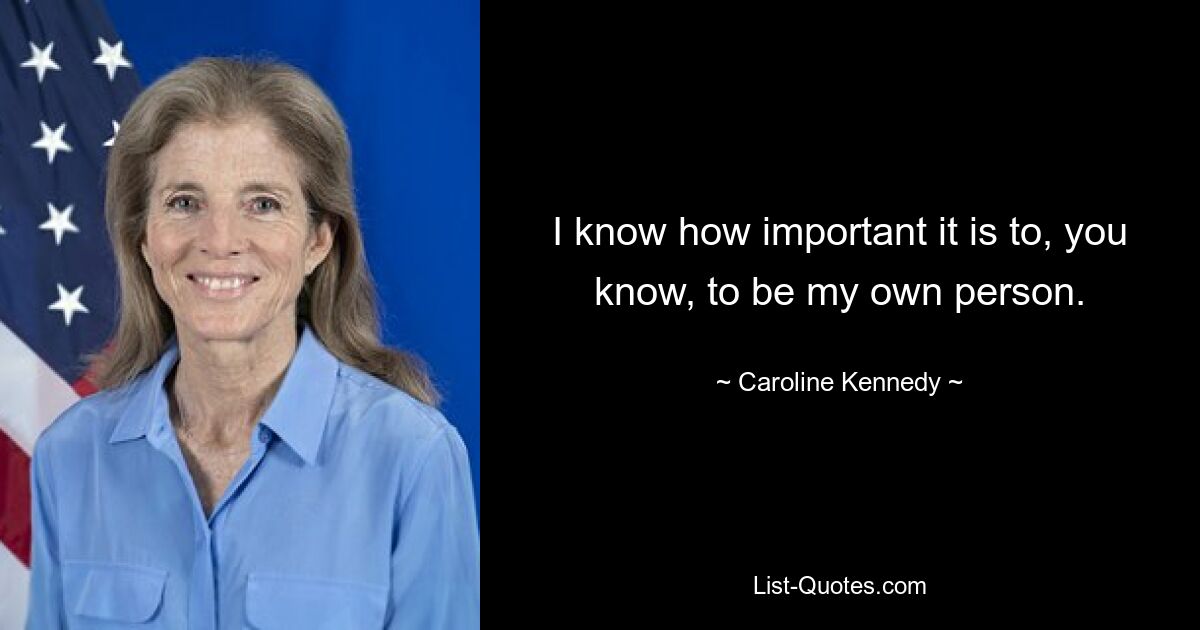 I know how important it is to, you know, to be my own person. — © Caroline Kennedy