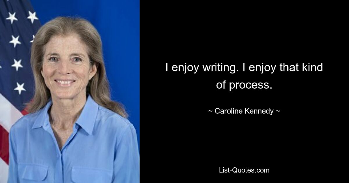 I enjoy writing. I enjoy that kind of process. — © Caroline Kennedy