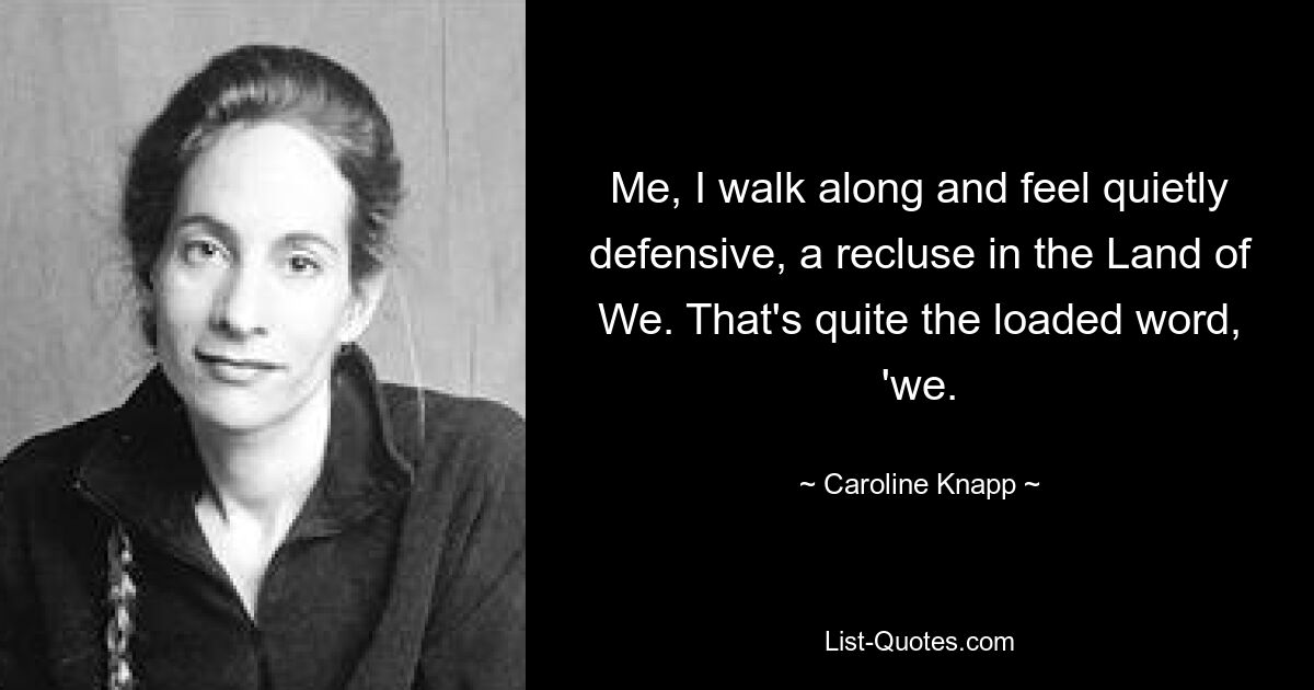 Me, I walk along and feel quietly defensive, a recluse in the Land of We. That's quite the loaded word, 'we. — © Caroline Knapp