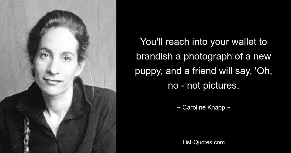 You'll reach into your wallet to brandish a photograph of a new puppy, and a friend will say, 'Oh, no - not pictures. — © Caroline Knapp