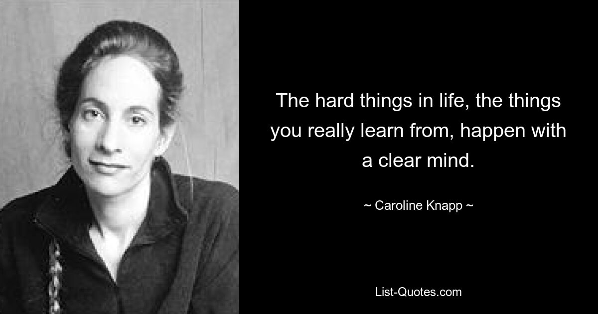 The hard things in life, the things you really learn from, happen with a clear mind. — © Caroline Knapp