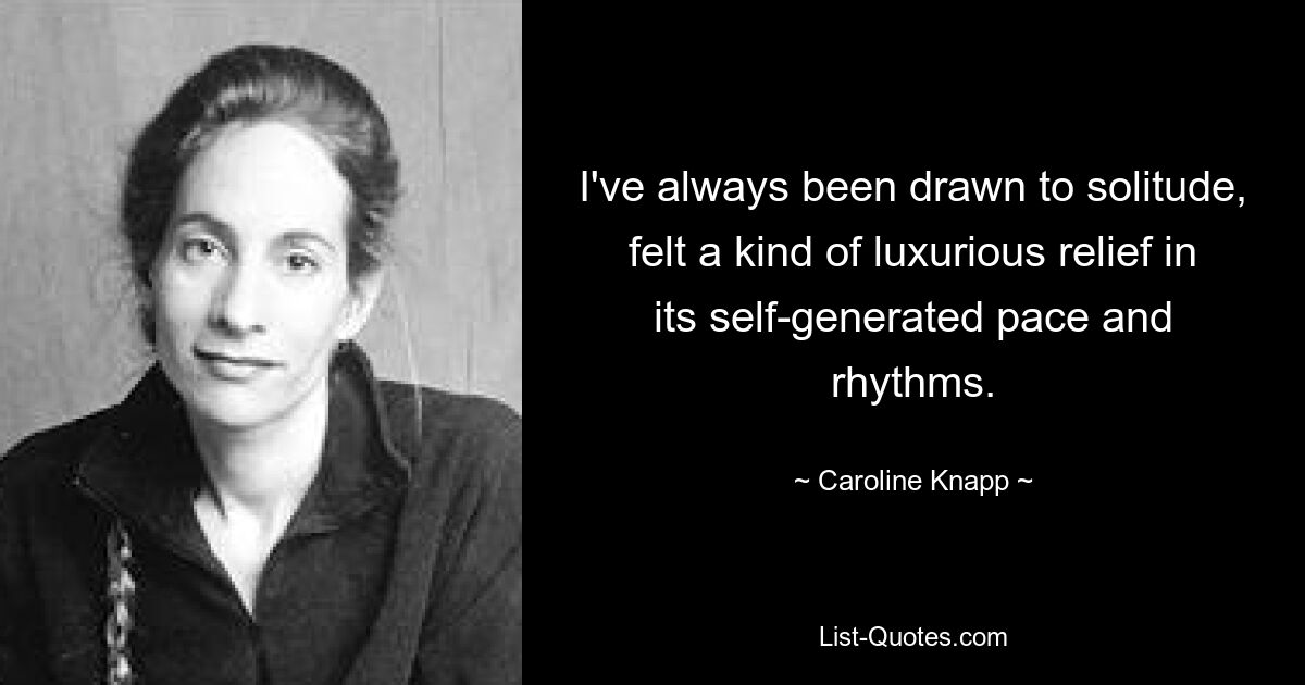 I've always been drawn to solitude, felt a kind of luxurious relief in its self-generated pace and rhythms. — © Caroline Knapp