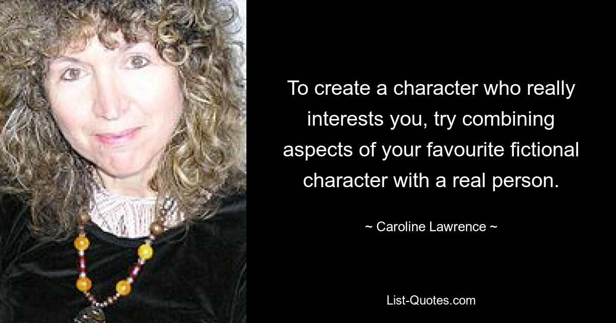 To create a character who really interests you, try combining aspects of your favourite fictional character with a real person. — © Caroline Lawrence