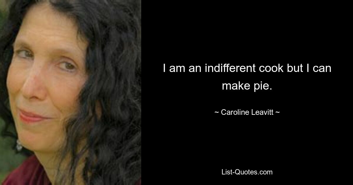 I am an indifferent cook but I can make pie. — © Caroline Leavitt