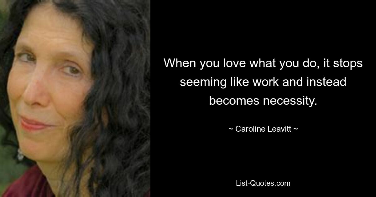 When you love what you do, it stops seeming like work and instead becomes necessity. — © Caroline Leavitt