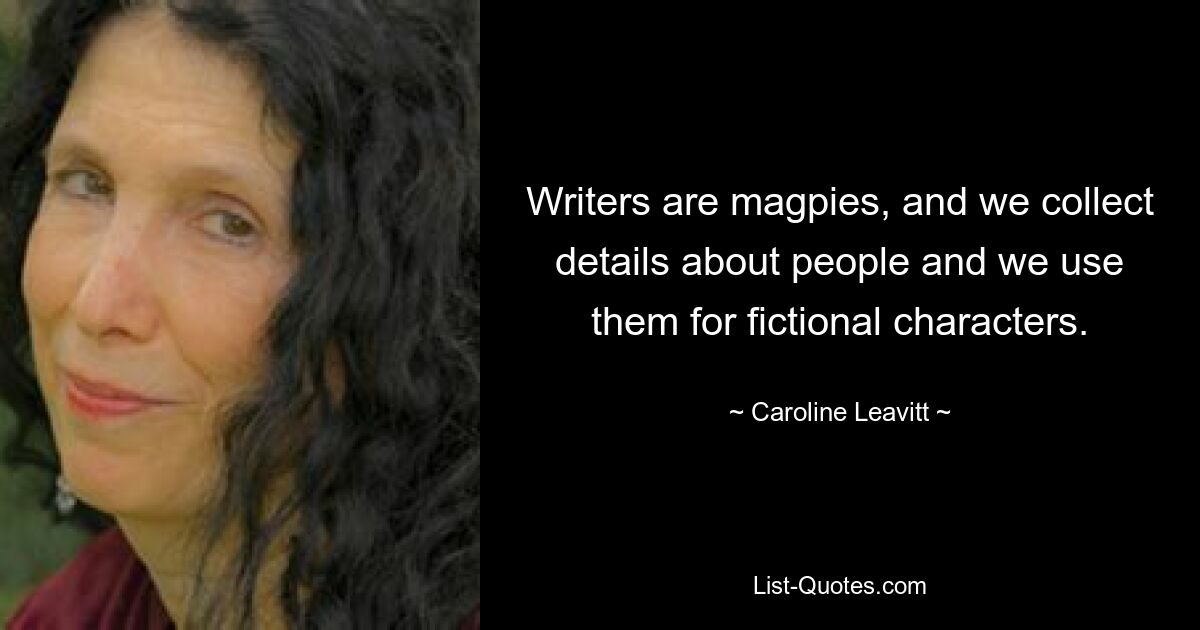 Writers are magpies, and we collect details about people and we use them for fictional characters. — © Caroline Leavitt