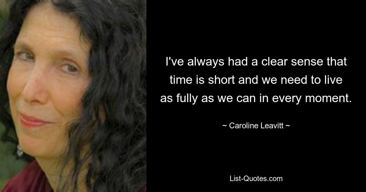 I've always had a clear sense that time is short and we need to live as fully as we can in every moment. — © Caroline Leavitt