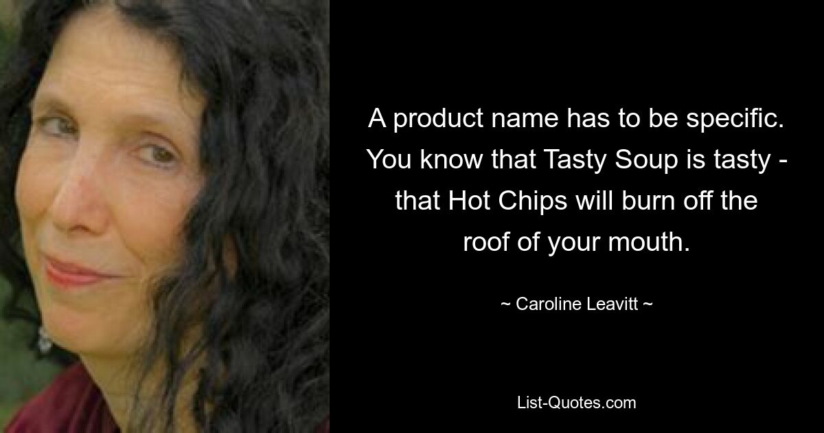 A product name has to be specific. You know that Tasty Soup is tasty - that Hot Chips will burn off the roof of your mouth. — © Caroline Leavitt