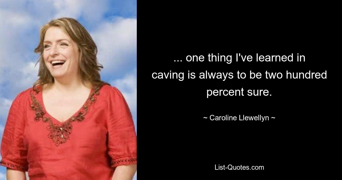 ... one thing I've learned in caving is always to be two hundred percent sure. — © Caroline Llewellyn