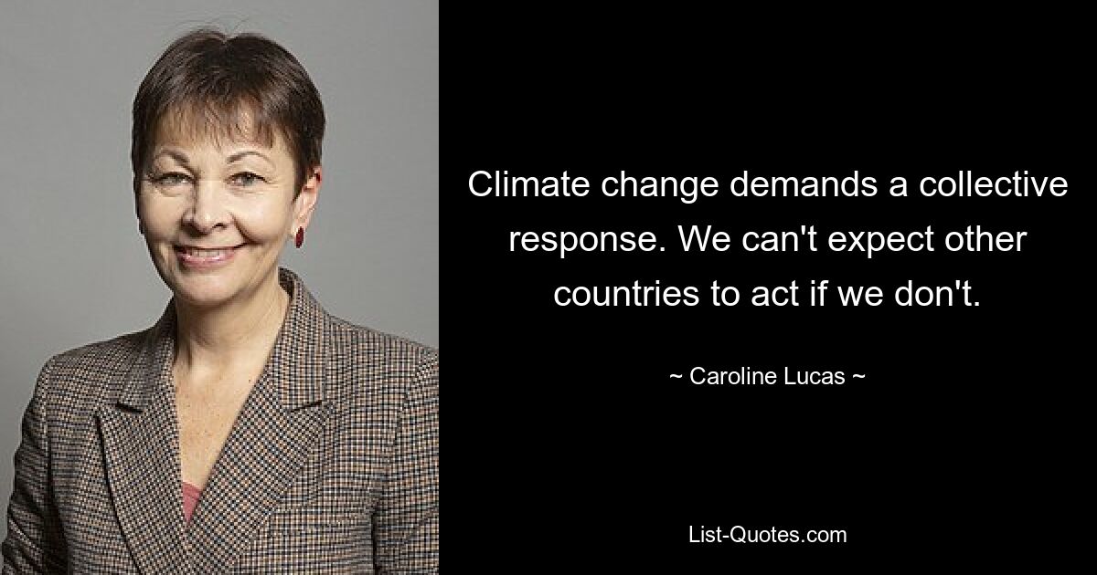 Climate change demands a collective response. We can't expect other countries to act if we don't. — © Caroline Lucas