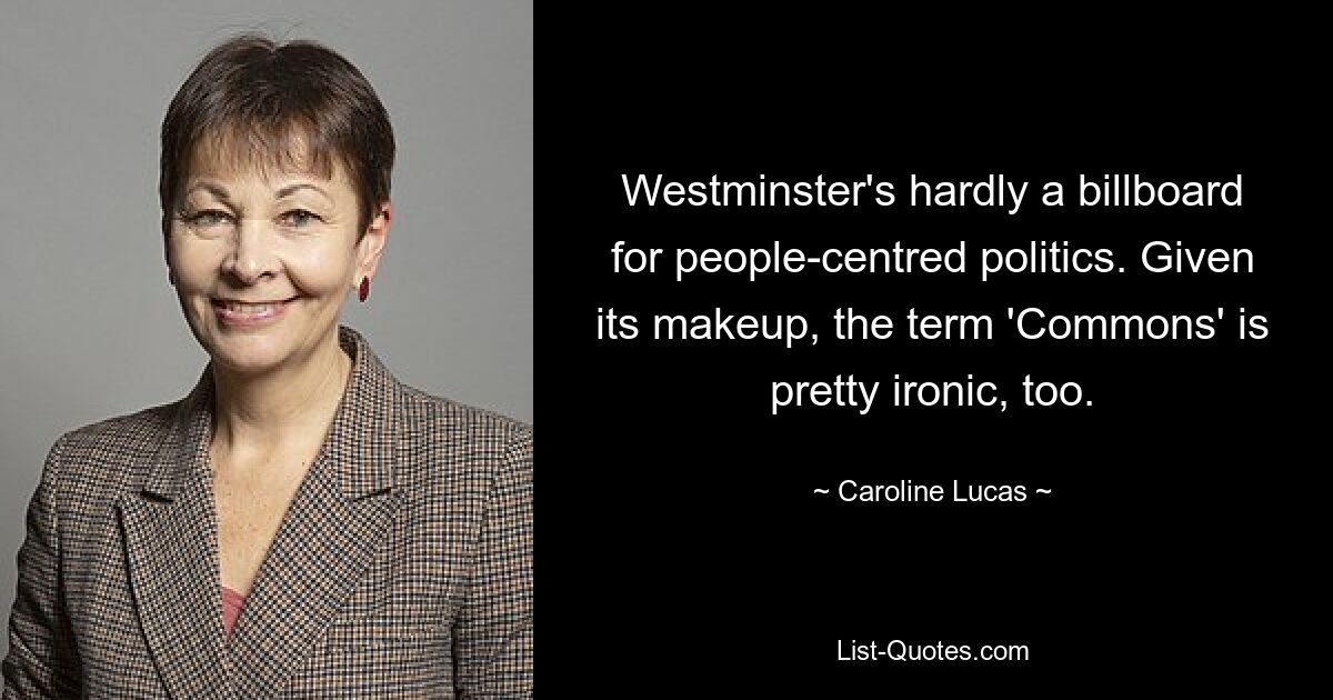 Westminster's hardly a billboard for people-centred politics. Given its makeup, the term 'Commons' is pretty ironic, too. — © Caroline Lucas