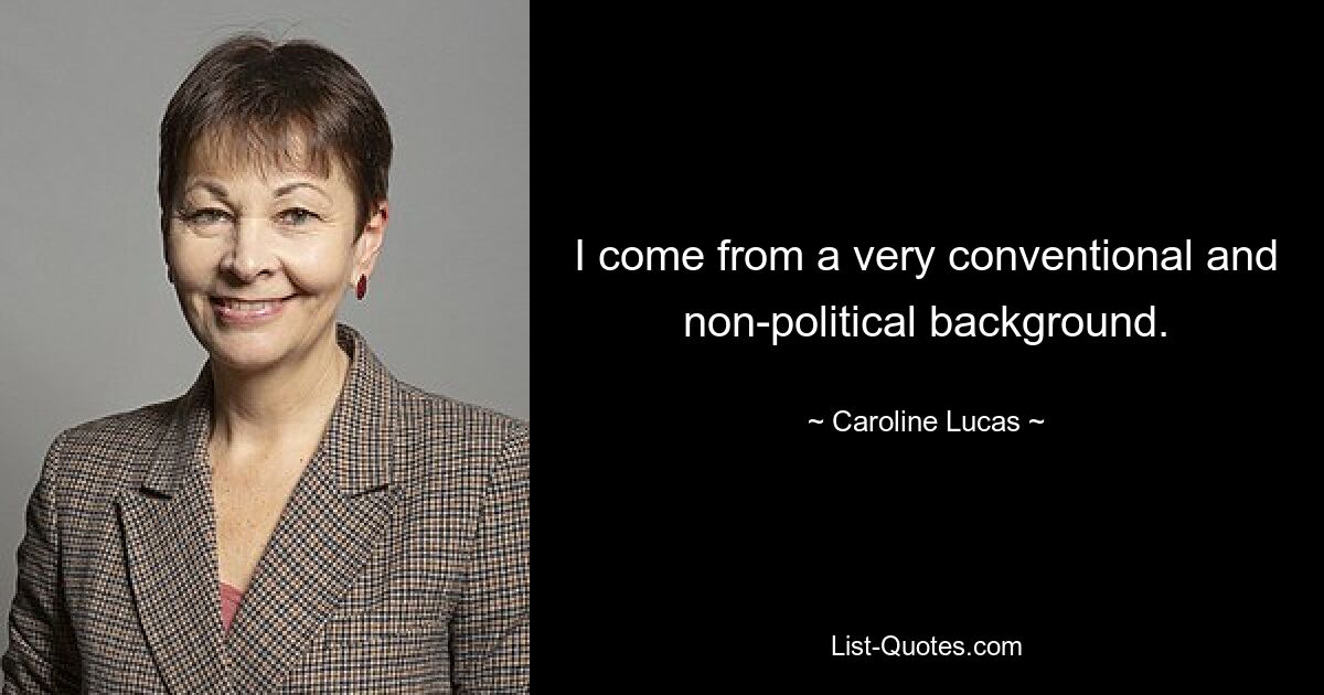 I come from a very conventional and non-political background. — © Caroline Lucas