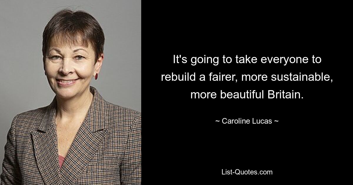 It's going to take everyone to rebuild a fairer, more sustainable, more beautiful Britain. — © Caroline Lucas