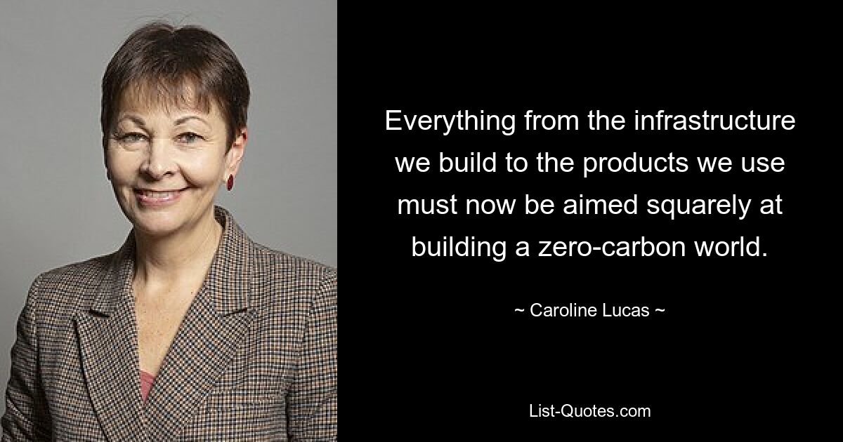 Everything from the infrastructure we build to the products we use must now be aimed squarely at building a zero-carbon world. — © Caroline Lucas