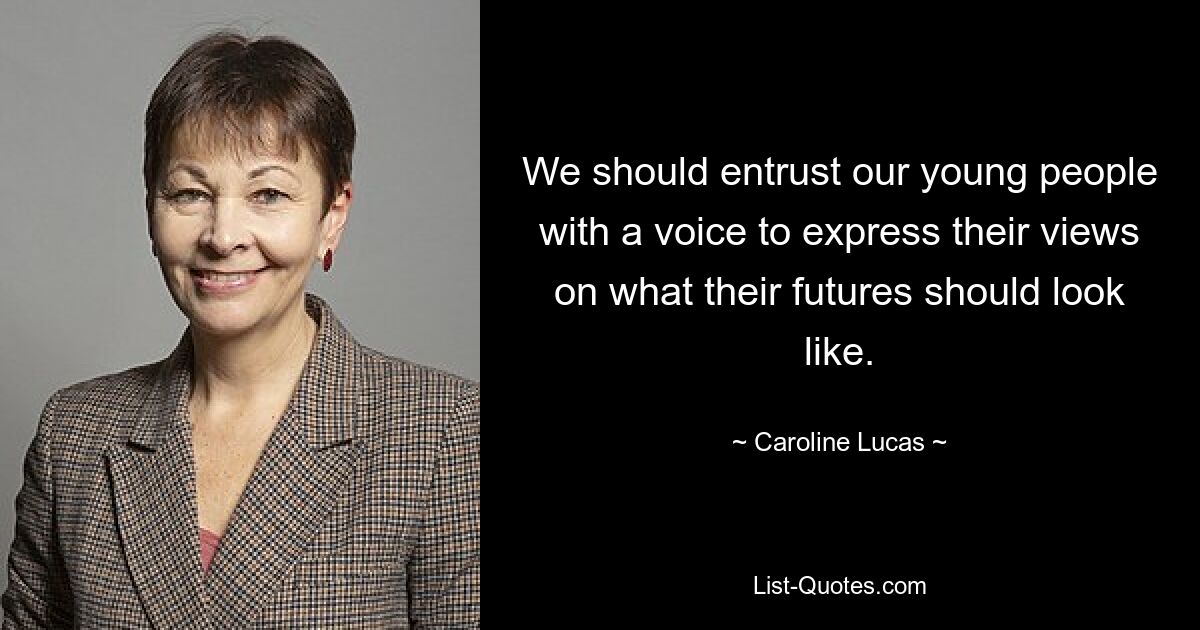 We should entrust our young people with a voice to express their views on what their futures should look like. — © Caroline Lucas