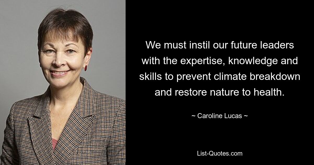 We must instil our future leaders with the expertise, knowledge and skills to prevent climate breakdown and restore nature to health. — © Caroline Lucas